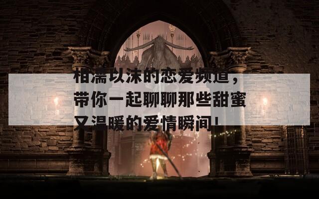 相濡以沫的恋爱频道，带你一起聊聊那些甜蜜又温暖的爱情瞬间！  第1张