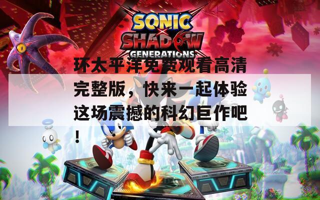 环太平洋免费观看高清完整版，快来一起体验这场震撼的科幻巨作吧！  第1张