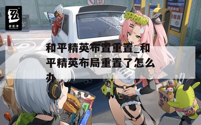 和平精英布置重置_和平精英布局重置了怎么办  第1张