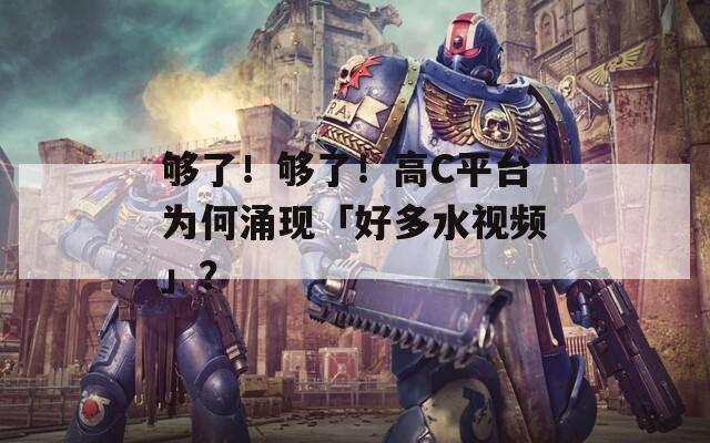 够了！够了！高C平台为何涌现「好多水视频」？  第1张