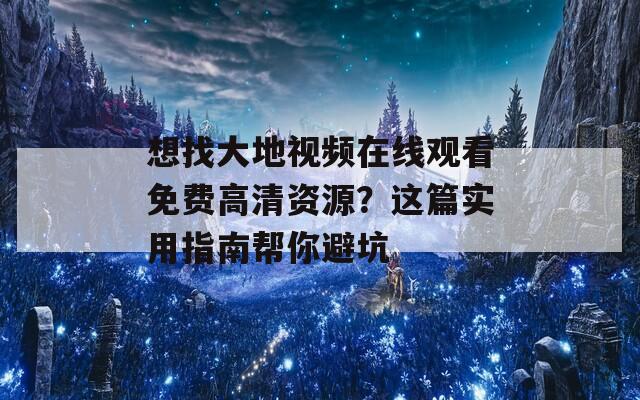 想找大地视频在线观看免费高清资源？这篇实用指南帮你避坑