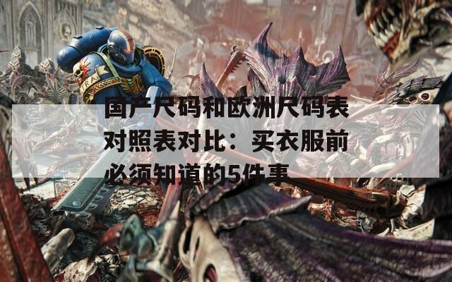国产尺码和欧洲尺码表对照表对比：买衣服前必须知道的5件事