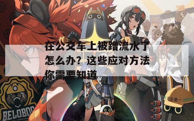 在公交车上被蹭流水了怎么办？这些应对方法你需要知道