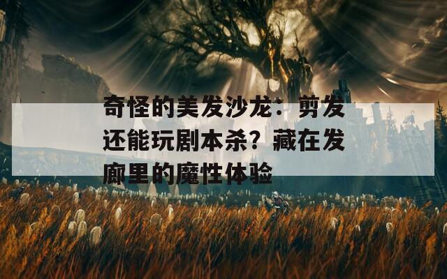 奇怪的美发沙龙：剪发还能玩剧本杀？藏在发廊里的魔性体验