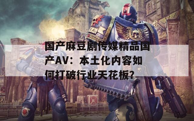 国产麻豆剧传媒精品国产AV：本土化内容如何打破行业天花板？  第1张