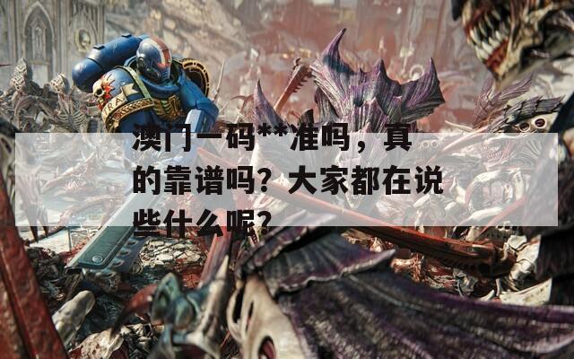 澳门一码**准吗，真的靠谱吗？大家都在说些什么呢？  第1张