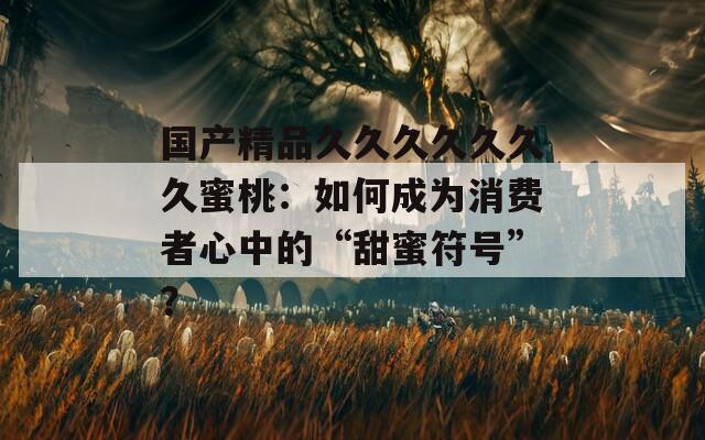 国产精品久久久久久久久蜜桃：如何成为消费者心中的“甜蜜符号”？  第1张