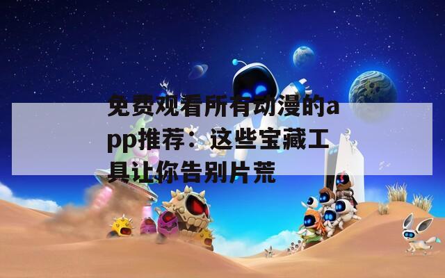 免费观看所有动漫的app推荐：这些宝藏工具让你告别片荒