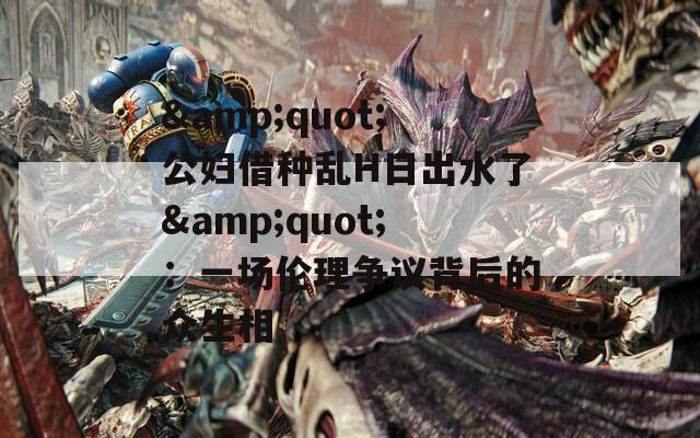 &amp;quot;公妇借种乱H日出水了&amp;quot;：一场伦理争议背后的众生相