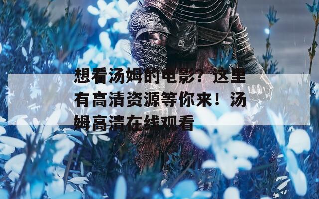 想看汤姆的电影？这里有高清资源等你来！汤姆高清在线观看