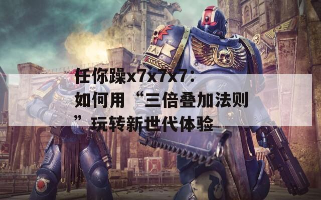 任你躁x7x7x7：如何用“三倍叠加法则”玩转新世代体验