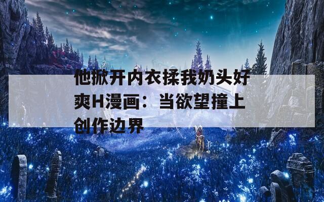 他掀开内衣揉我奶头好爽H漫画：当欲望撞上创作边界