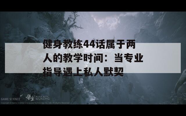 健身教练44话属于两人的教学时间：当专业指导遇上私人默契