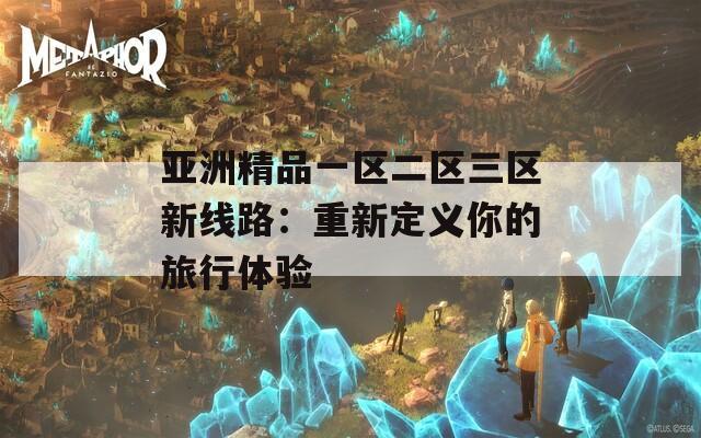 亚洲精品一区二区三区新线路：重新定义你的旅行体验  第1张