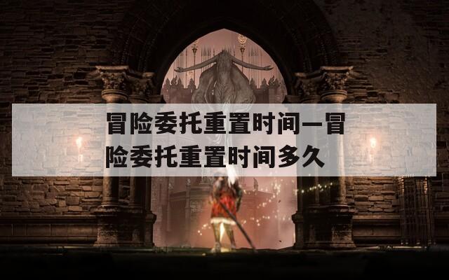 冒险委托重置时间—冒险委托重置时间多久