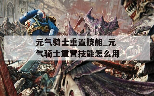 元气骑士重置技能_元气骑士重置技能怎么用