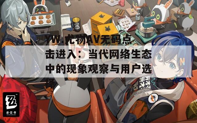 YW.尤物AV无码点击进入：当代网络生态中的现象观察与用户选择