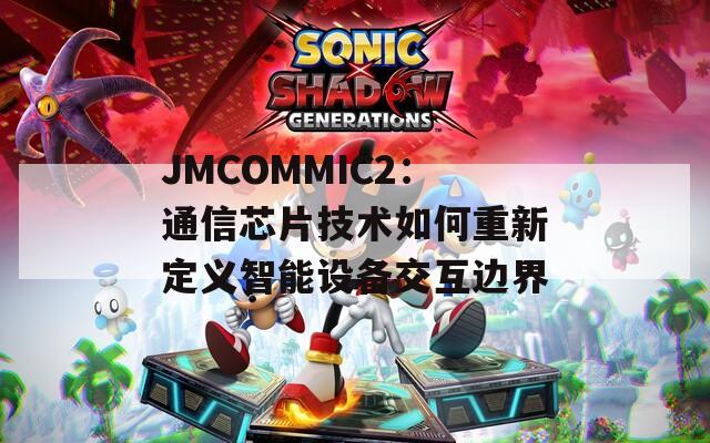 JMCOMMIC2：通信芯片技术如何重新定义智能设备交互边界  第1张