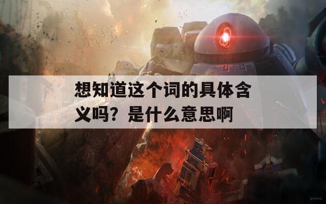 想知道这个词的具体含义吗？是什么意思啊  第1张