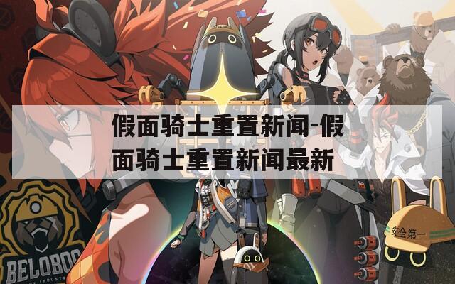 假面骑士重置新闻-假面骑士重置新闻最新  第1张