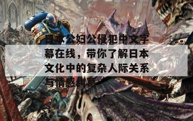 日本公妇公侵犯中文字幕在线，带你了解日本文化中的复杂人际关系与情感纠葛