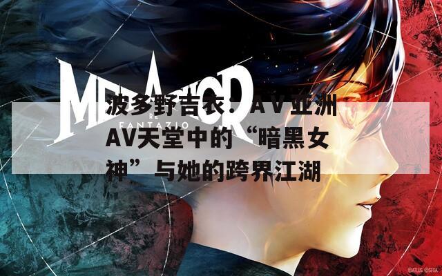 波多野吉衣：AⅤ亚洲AV天堂中的“暗黑女神”与她的跨界江湖