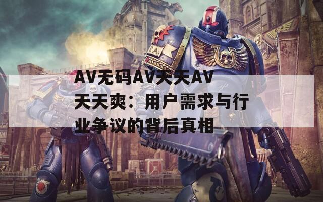AV无码AV天天AV天天爽：用户需求与行业争议的背后真相  第1张