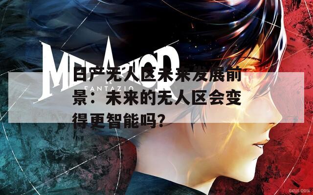 日产无人区未来发展前景：未来的无人区会变得更智能吗？  第1张