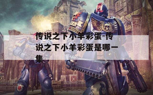 传说之下小羊彩蛋-传说之下小羊彩蛋是哪一集