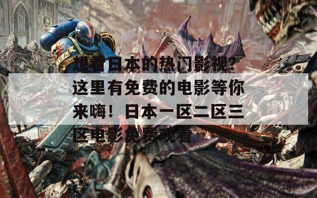 想看日本的热门影视？这里有免费的电影等你来嗨！日本一区二区三区电影免费观看
