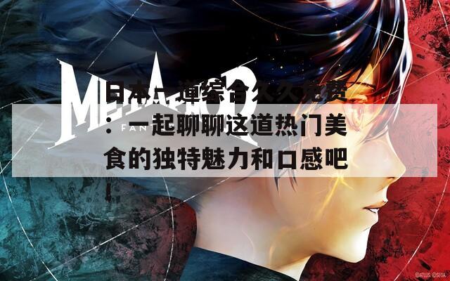 日本一道综合久久免费：一起聊聊这道热门美食的独特魅力和口感吧！