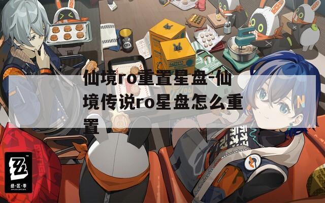 仙境ro重置星盘-仙境传说ro星盘怎么重置  第1张
