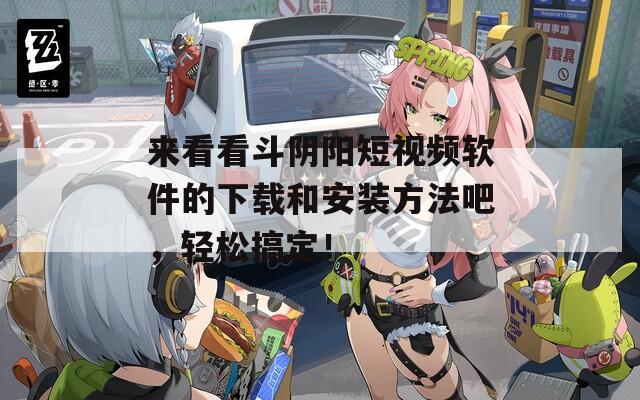来看看斗阴阳短视频软件的下载和安装方法吧，轻松搞定！