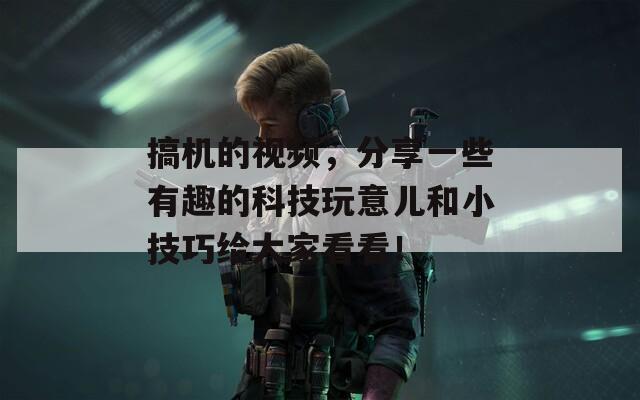 搞机的视频，分享一些有趣的科技玩意儿和小技巧给大家看看！