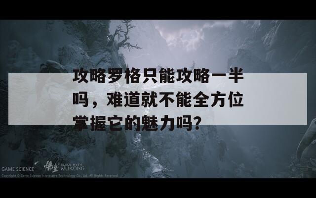 攻略罗格只能攻略一半吗，难道就不能全方位掌握它的魅力吗？