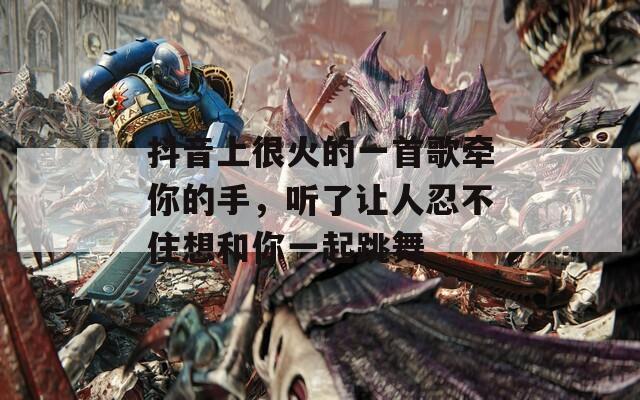 抖音上很火的一首歌牵你的手，听了让人忍不住想和你一起跳舞