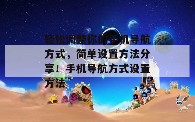 轻松调整你的手机导航方式，简单设置方法分享！手机导航方式设置方法