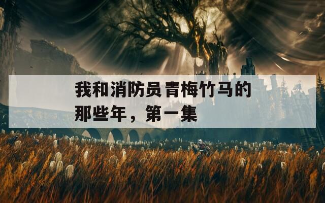 我和消防员青梅竹马的那些年，第一集
