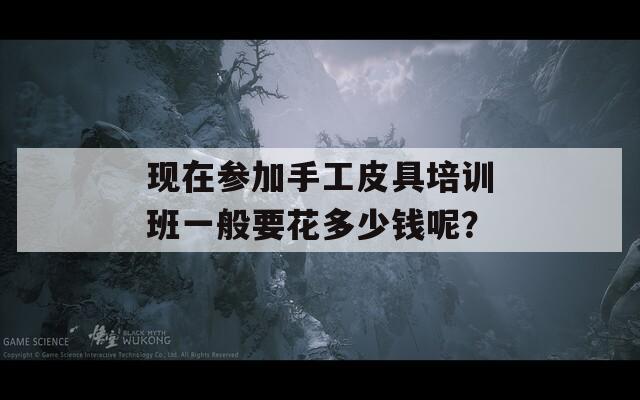 现在参加手工皮具培训班一般要花多少钱呢？
