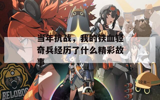当年抗战，我的铁血轻奇兵经历了什么精彩故事