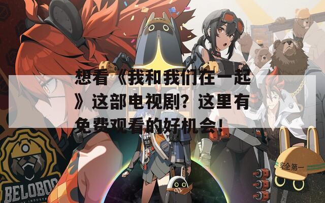 想看《我和我们在一起》这部电视剧？这里有免费观看的好机会！