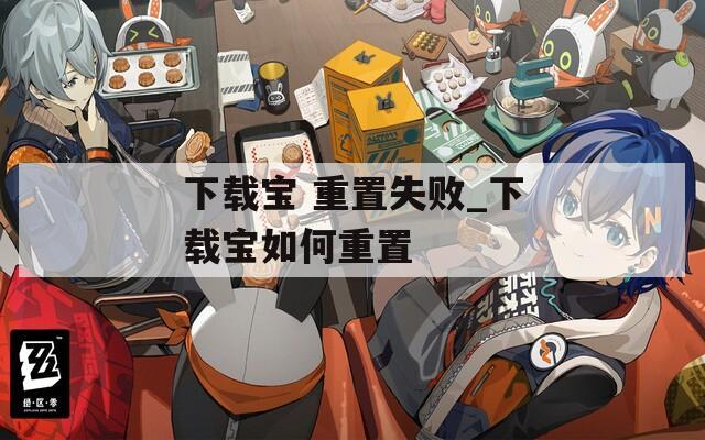 下载宝 重置失败_下载宝如何重置