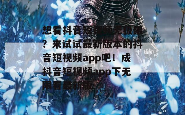 想看抖音短视频无极限？来试试最新版本的抖音短视频app吧！成抖音短视频app下无限看最新版