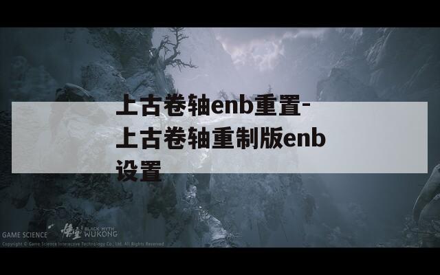 上古卷轴enb重置-上古卷轴重制版enb设置  第1张