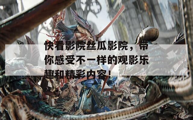 快看影院丝瓜影院，带你感受不一样的观影乐趣和精彩内容！