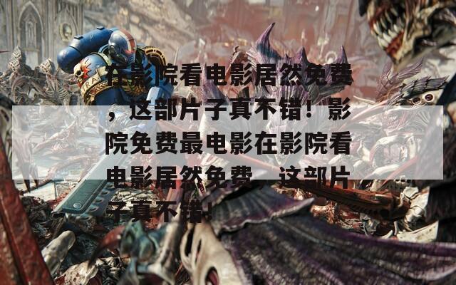 在影院看电影居然免费，这部片子真不错！影院免费最电影在影院看电影居然免费，这部片子真不错！