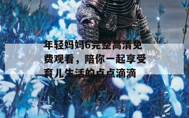 年轻妈妈6完整高清免费观看，陪你一起享受育儿生活的点点滴滴  第1张