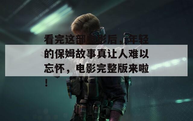 看完这部电影后，年轻的保姆故事真让人难以忘怀，电影完整版来啦！  第1张
