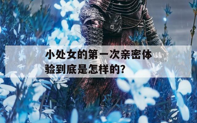 小处女的第一次亲密体验到底是怎样的？  第1张