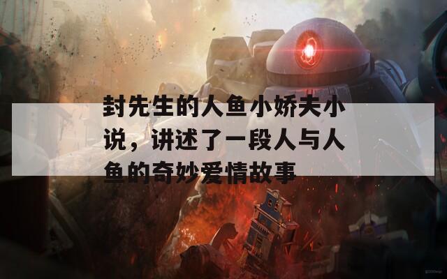 封先生的人鱼小娇夫小说，讲述了一段人与人鱼的奇妙爱情故事  第1张